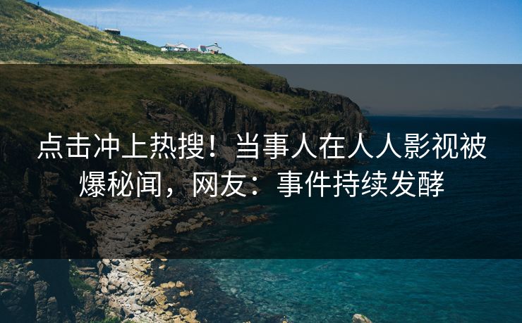 点击冲上热搜！当事人在人人影视被爆秘闻，网友：事件持续发酵
