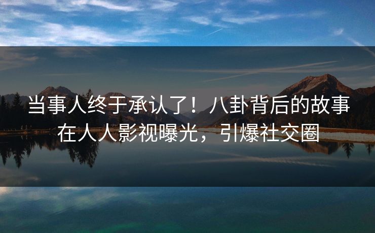 当事人终于承认了！八卦背后的故事在人人影视曝光，引爆社交圈