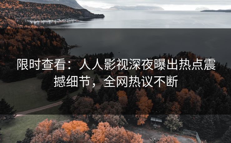 限时查看：人人影视深夜曝出热点震撼细节，全网热议不断