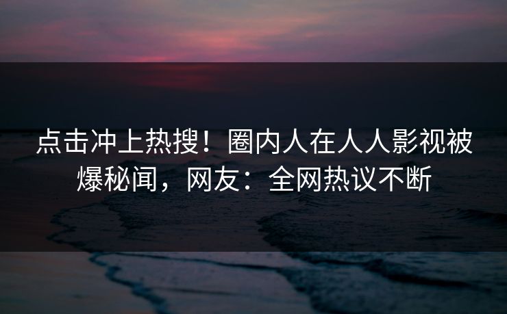 点击冲上热搜！圈内人在人人影视被爆秘闻，网友：全网热议不断