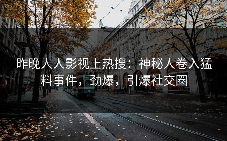昨晚人人影视上热搜：神秘人卷入猛料事件，劲爆，引爆社交圈