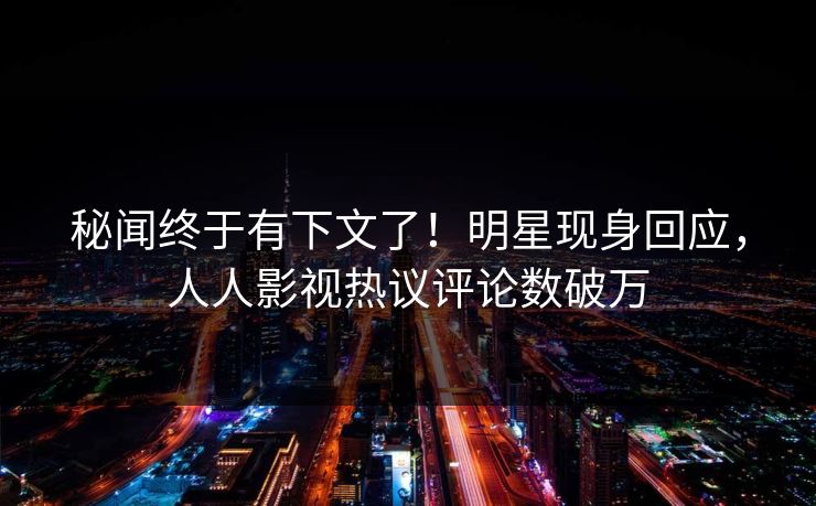 秘闻终于有下文了！明星现身回应，人人影视热议评论数破万