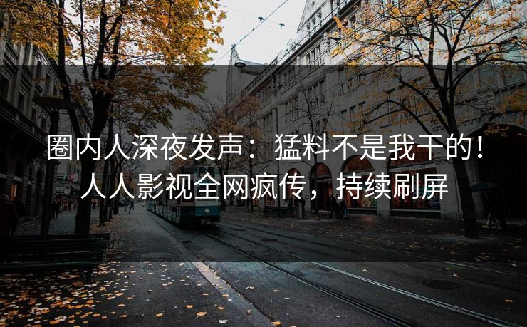 圈内人深夜发声：猛料不是我干的！人人影视全网疯传，持续刷屏
