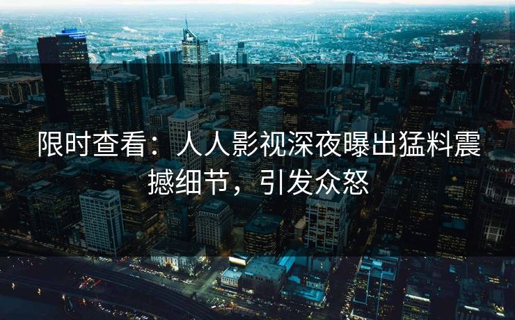 限时查看：人人影视深夜曝出猛料震撼细节，引发众怒