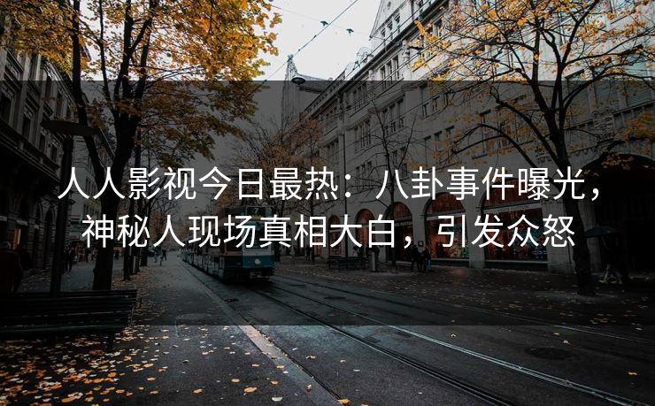人人影视今日最热：八卦事件曝光，神秘人现场真相大白，引发众怒