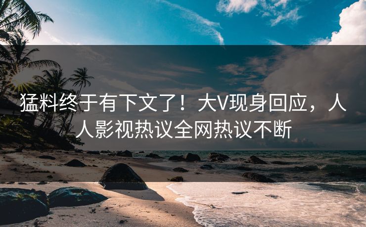 猛料终于有下文了！大V现身回应，人人影视热议全网热议不断