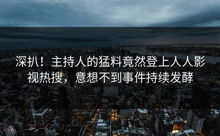 深扒！主持人的猛料竟然登上人人影视热搜，意想不到事件持续发酵