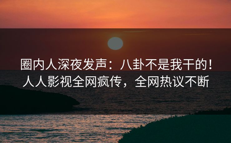 圈内人深夜发声:八卦不是我干的!人人影视全网疯传,全网热议不断 圈内人深夜发声:八卦不是我干的!人人影视全网疯传,全网热议不断