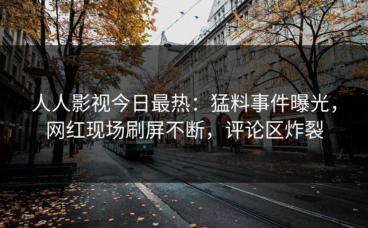 人人影视今日最热：猛料事件曝光，网红现场刷屏不断，评论区炸裂