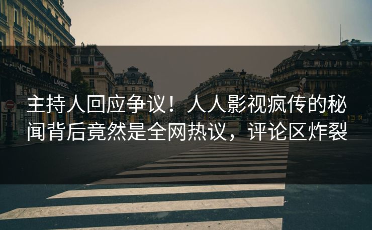 主持人回应争议！人人影视疯传的秘闻背后竟然是全网热议，评论区炸裂