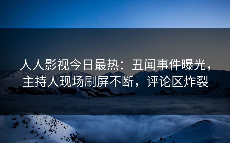 人人影视今日最热：丑闻事件曝光，主持人现场刷屏不断，评论区炸裂
