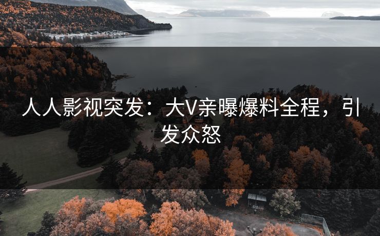 人人影视突发：大V亲曝爆料全程，引发众怒