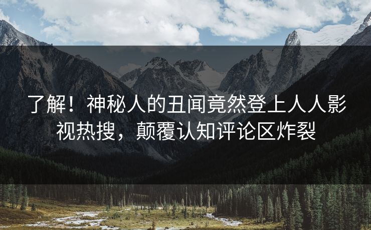 了解！神秘人的丑闻竟然登上人人影视热搜，颠覆认知评论区炸裂