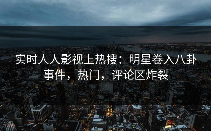 实时人人影视上热搜：明星卷入八卦事件，热门，评论区炸裂