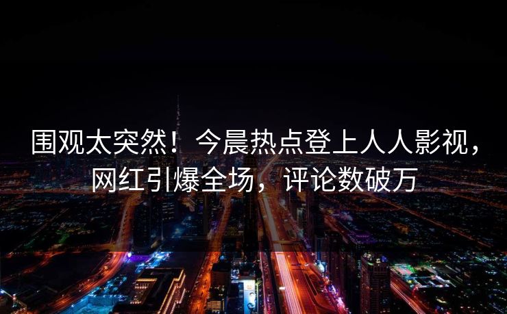 围观太突然！今晨热点登上人人影视，网红引爆全场，评论数破万