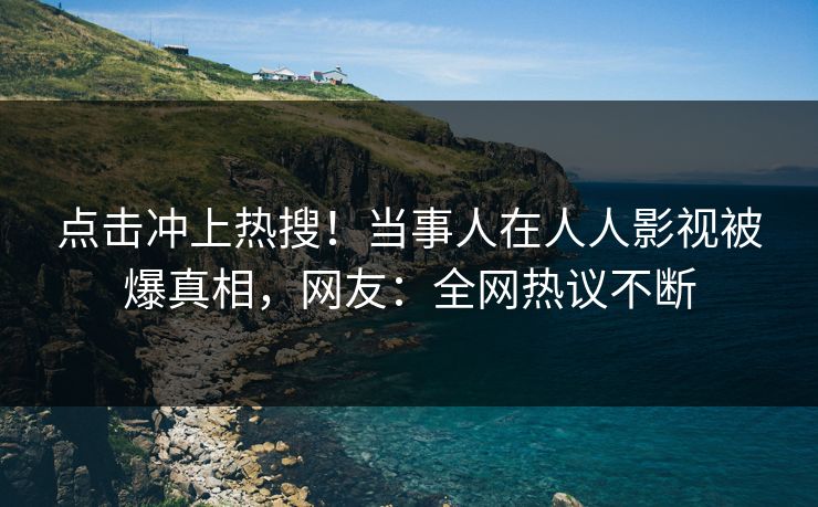 点击冲上热搜！当事人在人人影视被爆真相，网友：全网热议不断