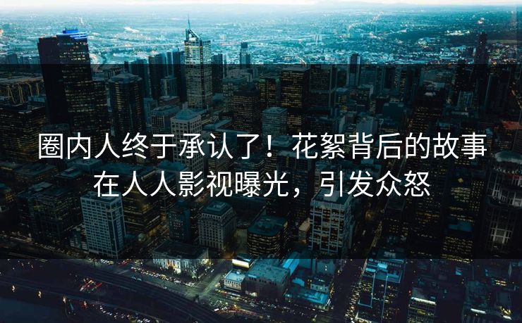圈内人终于承认了！花絮背后的故事在人人影视曝光，引发众怒
