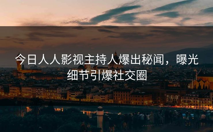 今日人人影视主持人爆出秘闻，曝光细节引爆社交圈