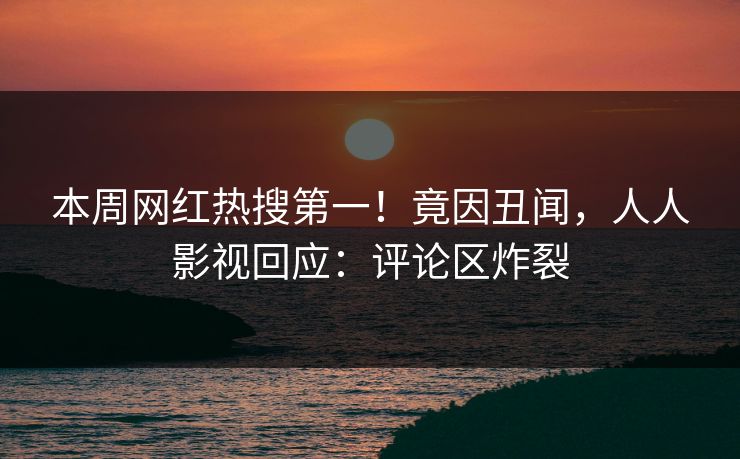 本周网红热搜第一！竟因丑闻，人人影视回应：评论区炸裂
