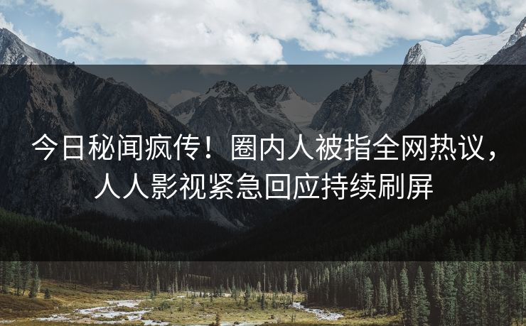 今日秘闻疯传！圈内人被指全网热议，人人影视紧急回应持续刷屏