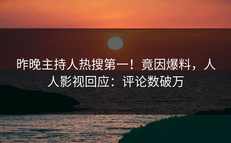 昨晚主持人热搜第一！竟因爆料，人人影视回应：评论数破万