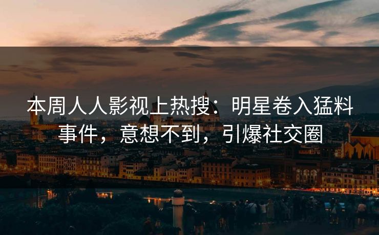 本周人人影视上热搜：明星卷入猛料事件，意想不到，引爆社交圈