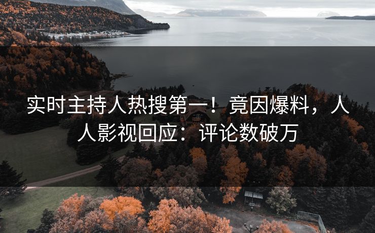 实时主持人热搜第一！竟因爆料，人人影视回应：评论数破万