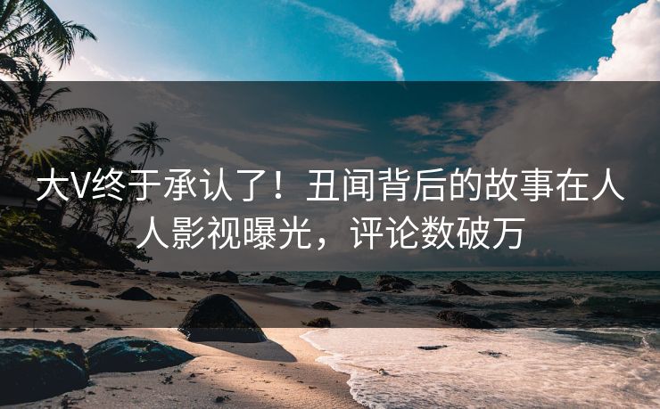 大V终于承认了！丑闻背后的故事在人人影视曝光，评论数破万