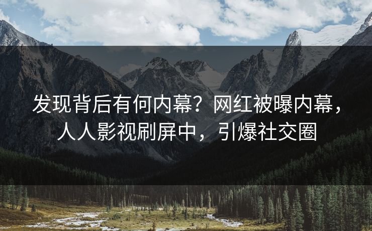 发现背后有何内幕？网红被曝内幕，人人影视刷屏中，引爆社交圈