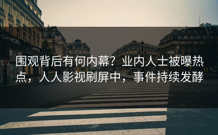 围观背后有何内幕？业内人士被曝热点，人人影视刷屏中，事件持续发酵