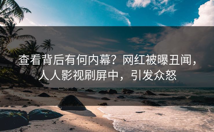 查看背后有何内幕？网红被曝丑闻，人人影视刷屏中，引发众怒