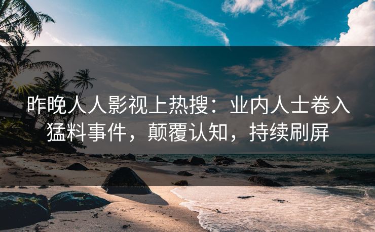昨晚人人影视上热搜：业内人士卷入猛料事件，颠覆认知，持续刷屏