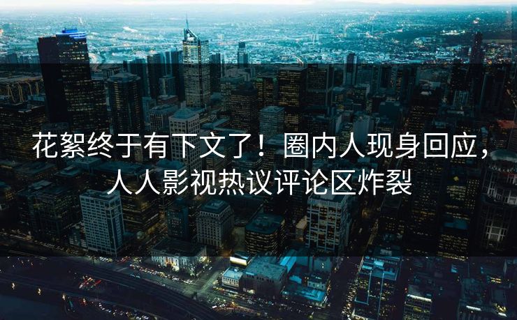 花絮终于有下文了！圈内人现身回应，人人影视热议评论区炸裂