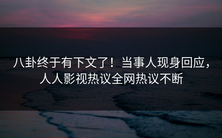 八卦终于有下文了！当事人现身回应，人人影视热议全网热议不断