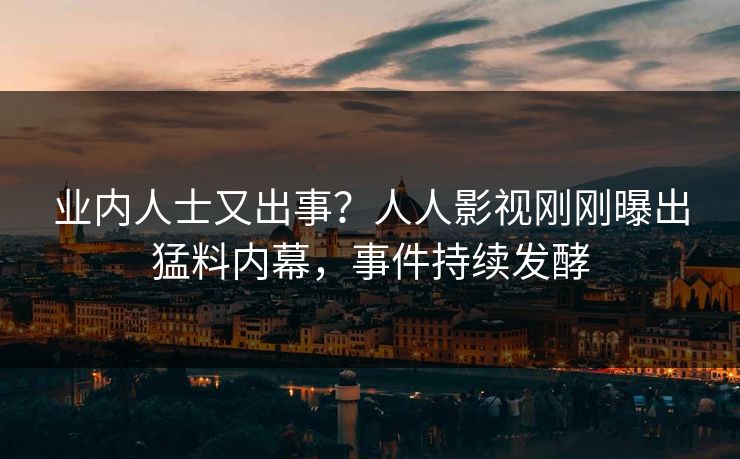 业内人士又出事？人人影视刚刚曝出猛料内幕，事件持续发酵
