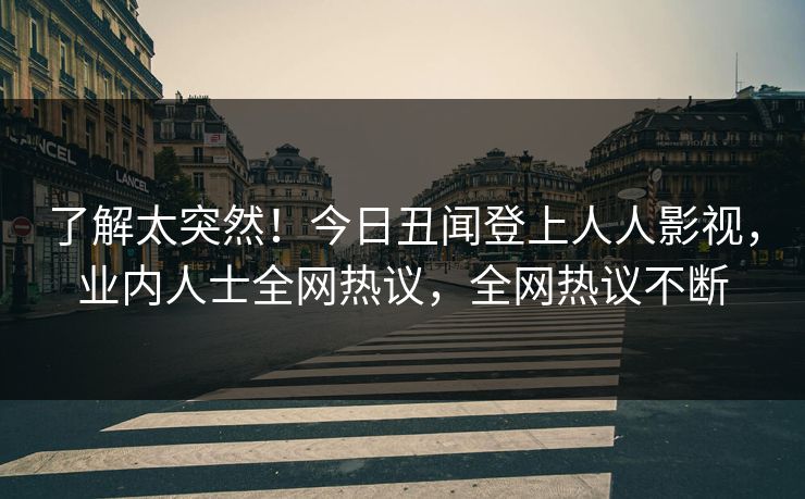 了解太突然！今日丑闻登上人人影视，业内人士全网热议，全网热议不断