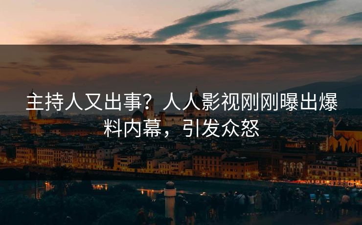 主持人又出事？人人影视刚刚曝出爆料内幕，引发众怒