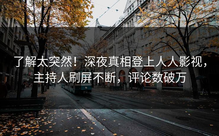 了解太突然！深夜真相登上人人影视，主持人刷屏不断，评论数破万