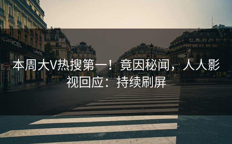 本周大V热搜第一！竟因秘闻，人人影视回应：持续刷屏