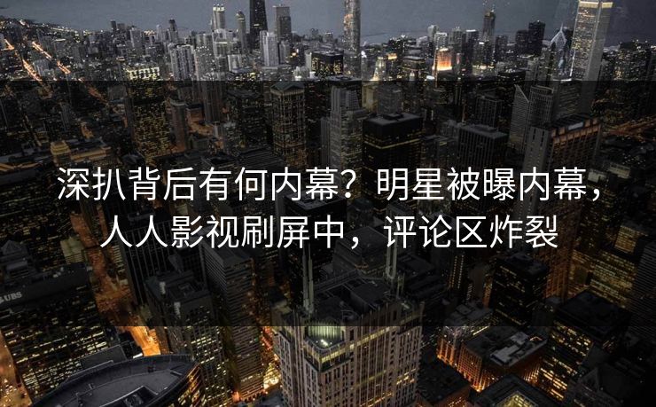 深扒背后有何内幕？明星被曝内幕，人人影视刷屏中，评论区炸裂