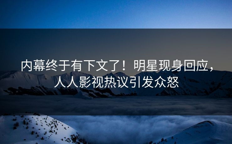 内幕终于有下文了！明星现身回应，人人影视热议引发众怒