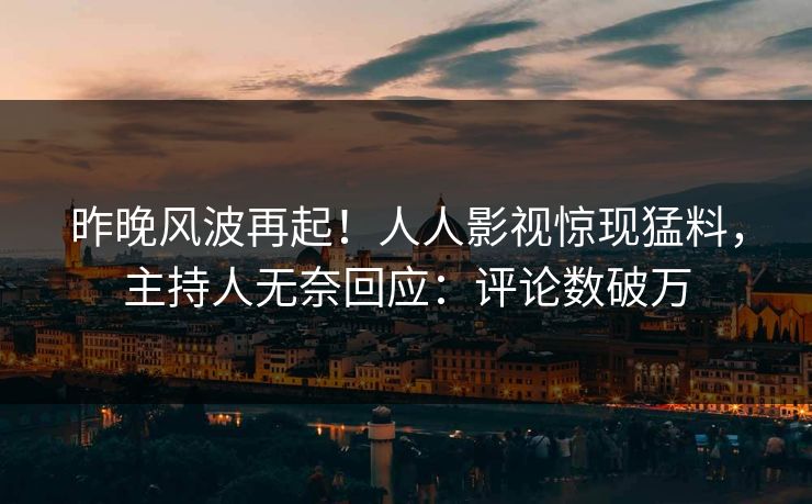 昨晚风波再起！人人影视惊现猛料，主持人无奈回应：评论数破万