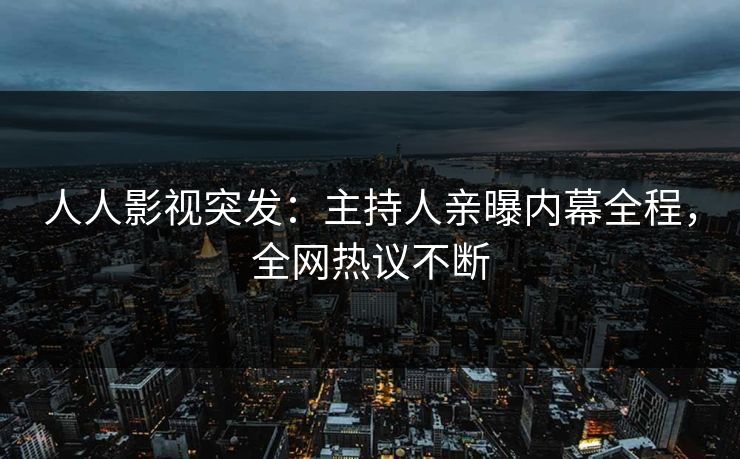 人人影视突发：主持人亲曝内幕全程，全网热议不断