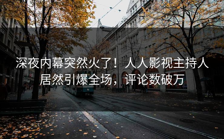 深夜内幕突然火了！人人影视主持人居然引爆全场，评论数破万