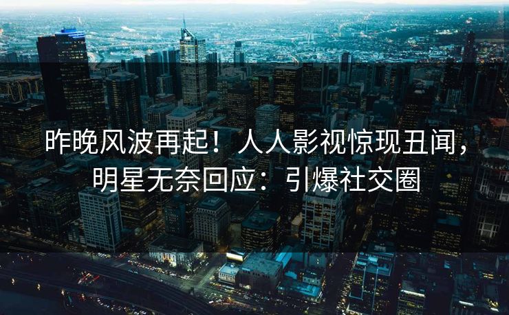 昨晚风波再起！人人影视惊现丑闻，明星无奈回应：引爆社交圈