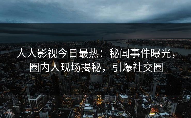 人人影视今日最热：秘闻事件曝光，圈内人现场揭秘，引爆社交圈