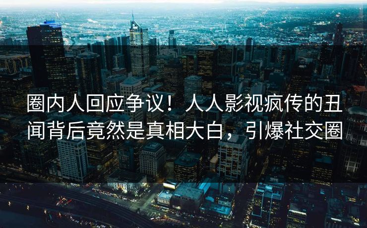 圈内人回应争议！人人影视疯传的丑闻背后竟然是真相大白，引爆社交圈