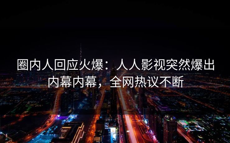 圈内人回应火爆：人人影视突然爆出内幕内幕，全网热议不断