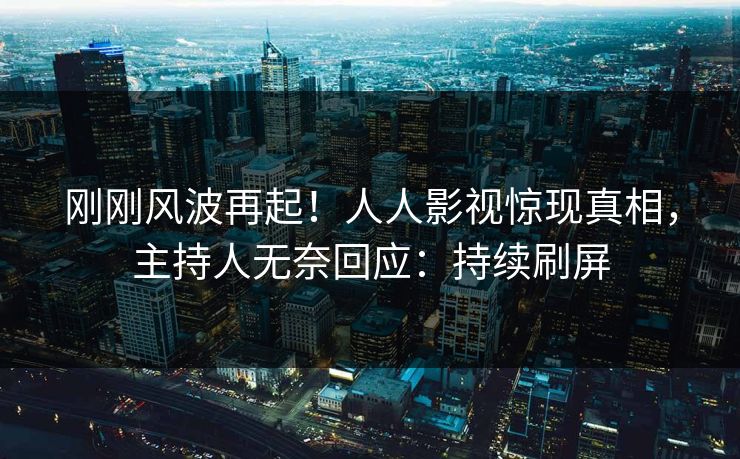 刚刚风波再起！人人影视惊现真相，主持人无奈回应：持续刷屏