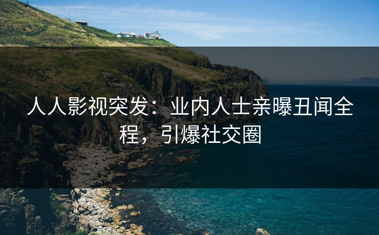人人影视突发：业内人士亲曝丑闻全程，引爆社交圈